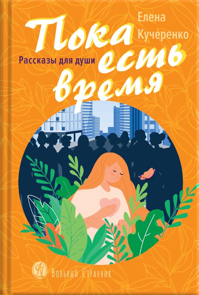 Пока есть время. Рассказы для души. Елена Кучеренко. Автор: Елена Александровна Кучеренко. Издательство "Вольный Странник"