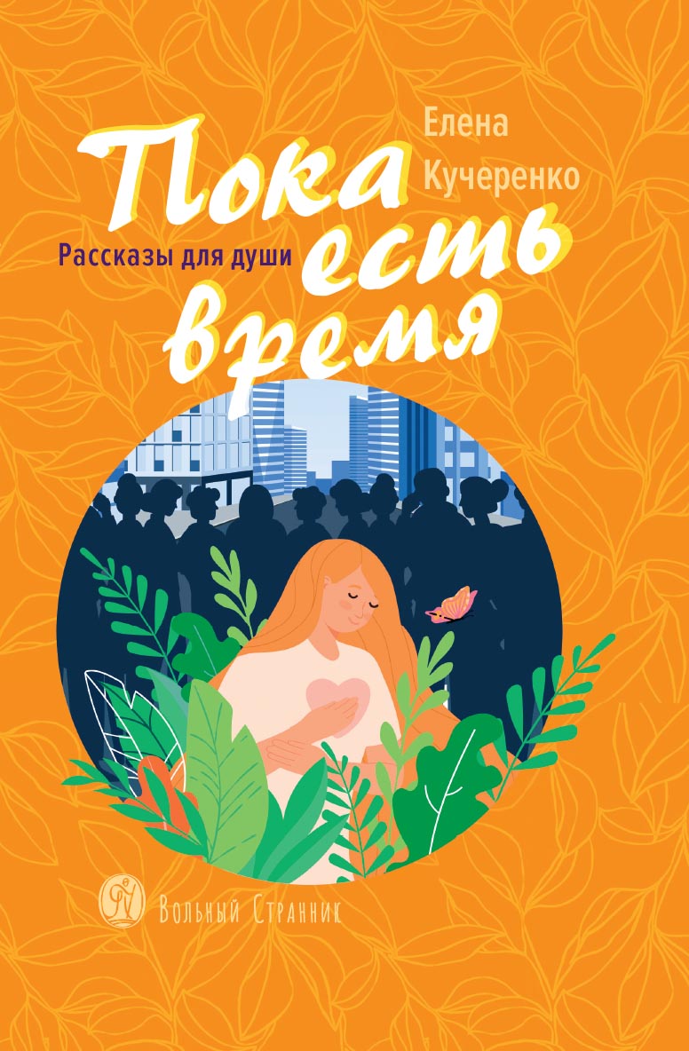 Пока есть время. Рассказы для души. Елена Кучеренко. Автор: Елена Александровна Кучеренко. Издательство "Вольный Странник"
