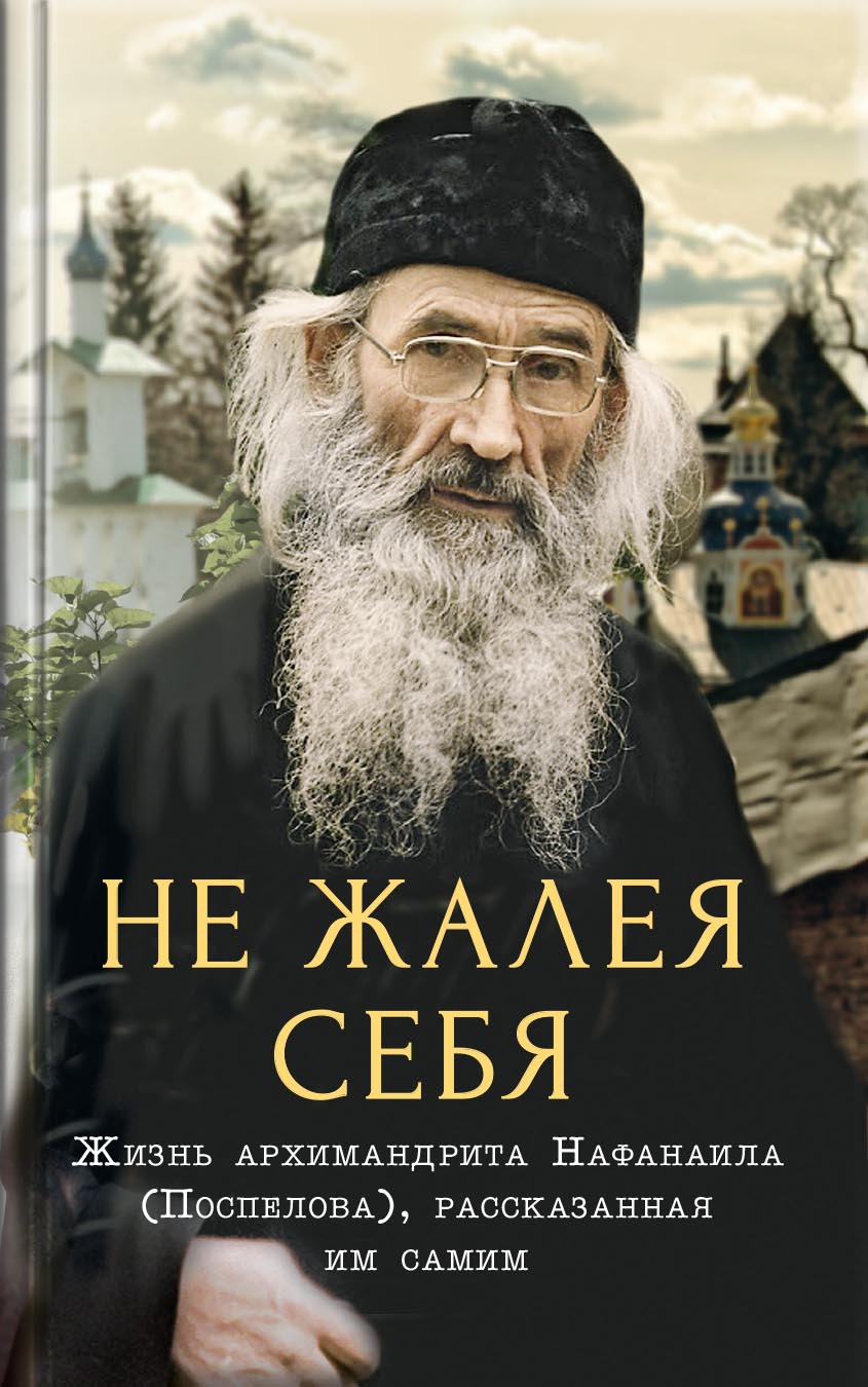 Не жалея себя. Жизнь архимандрита Нафанаила (Поспелова), рассказанная им самим. Автор: Вера Александровна Салахова. Издательство "Вольный Странник"